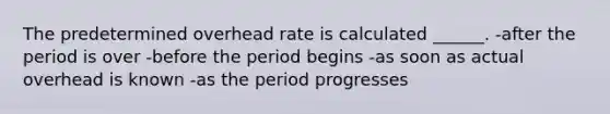 The predetermined overhead rate is calculated ______. -after the period is over -before the period begins -as soon as actual overhead is known -as the period progresses