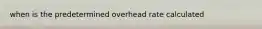 when is the predetermined overhead rate calculated