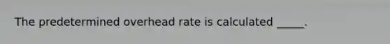 The predetermined overhead rate is calculated _____.