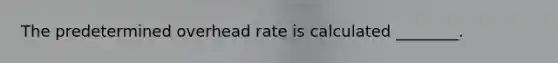 The predetermined overhead rate is calculated​ ________.