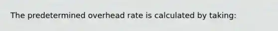 The predetermined overhead rate is calculated by taking: