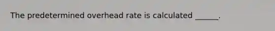 The predetermined overhead rate is calculated ______.