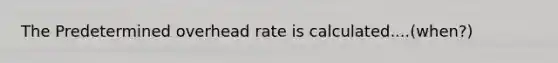 The Predetermined overhead rate is calculated....(when?)