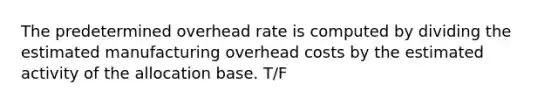 The predetermined overhead rate is computed by dividing the estimated manufacturing overhead costs by the estimated activity of the allocation base. T/F