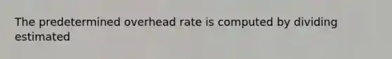 The predetermined overhead rate is computed by dividing estimated