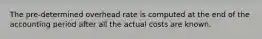 The pre-determined overhead rate is computed at the end of the accounting period after all the actual costs are known.