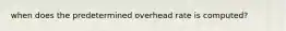 when does the predetermined overhead rate is computed?