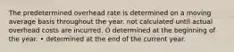 The predetermined overhead rate is determined on a moving average basis throughout the year. not calculated until actual overhead costs are incurred. O determined at the beginning of the year. • determined at the end of the current year.