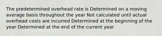 The predetermined overhead rate is Determined on a moving average basis throughout the year Not calculated until actual overhead costs are incurred Determined at the beginning of the year Determined at the end of the current year