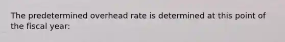 The predetermined overhead rate is determined at this point of the fiscal year: