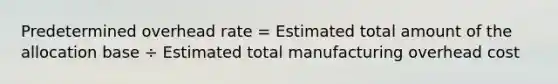 Predetermined overhead rate = Estimated total amount of the allocation base ÷ Estimated total manufacturing overhead cost