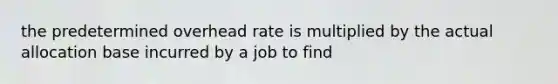 the predetermined overhead rate is multiplied by the actual allocation base incurred by a job to find