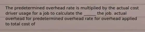 The predetermined overhead rate is multiplied by the actual cost driver usage for a job to calculate the ______ the job. actual overhead for predetermined overhead rate for overhead applied to total cost of