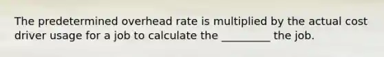 The predetermined overhead rate is multiplied by the actual cost driver usage for a job to calculate the _________ the job.