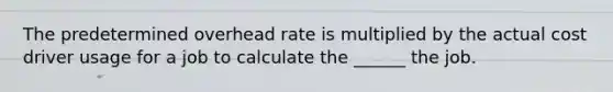 The predetermined overhead rate is multiplied by the actual cost driver usage for a job to calculate the ______ the job.