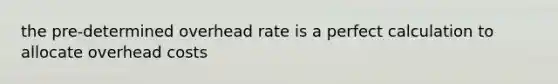 the pre-determined overhead rate is a perfect calculation to allocate overhead costs