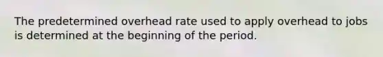 The predetermined overhead rate used to apply overhead to jobs is determined at the beginning of the period.