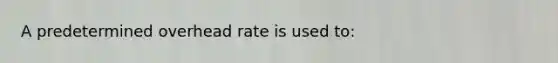 A predetermined overhead rate is used to: