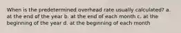 When is the predetermined overhead rate usually calculated? a. at the end of the year b. at the end of each month c. at the beginning of the year d. at the beginning of each month