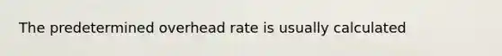 The predetermined overhead rate is usually calculated