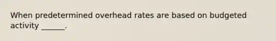 When predetermined overhead rates are based on budgeted activity ______.