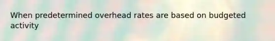 When predetermined overhead rates are based on budgeted activity