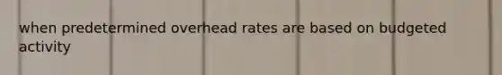 when predetermined overhead rates are based on budgeted activity