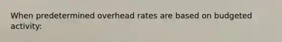 When predetermined overhead rates are based on budgeted activity: