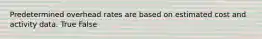 Predetermined overhead rates are based on estimated cost and activity data. True False