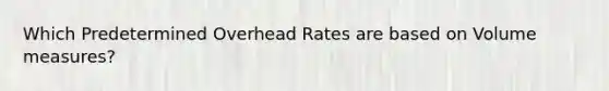 Which Predetermined Overhead Rates are based on Volume measures?