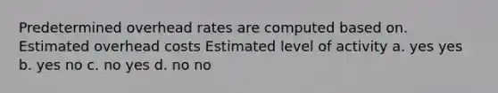 Predetermined overhead rates are computed based on. Estimated overhead costs Estimated level of activity a. yes yes b. yes no c. no yes d. no no