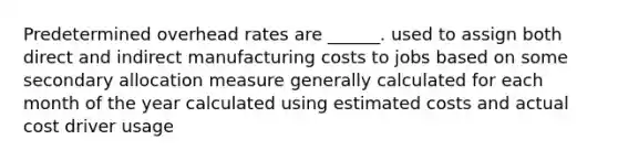 Predetermined overhead rates are ______. used to assign both direct and indirect manufacturing costs to jobs based on some secondary allocation measure generally calculated for each month of the year calculated using estimated costs and actual cost driver usage