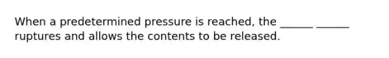 When a predetermined pressure is reached, the ______ ______ ruptures and allows the contents to be released.