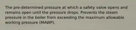 The pre-determined pressure at which a safety valve opens and remains open until the pressure drops. Prevents the steam pressure in the boiler from exceeding the maximum allowable working pressure (MAWP).