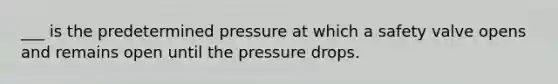 ___ is the predetermined pressure at which a safety valve opens and remains open until the pressure drops.