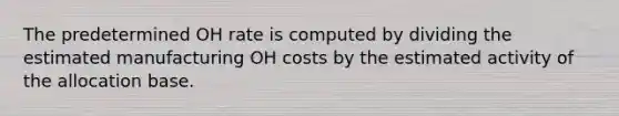 The predetermined OH rate is computed by dividing the estimated manufacturing OH costs by the estimated activity of the allocation base.