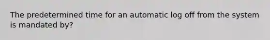 The predetermined time for an automatic log off from the system is mandated by?