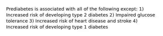 Prediabetes is associated with all of the following except: 1) Increased risk of developing type 2 diabetes 2) Impaired glucose tolerance 3) Increased risk of heart disease and stroke 4) Increased risk of developing type 1 diabetes