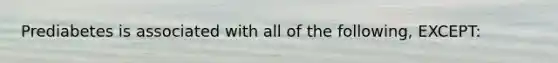 Prediabetes is associated with all of the following, EXCEPT: