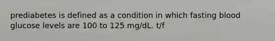 prediabetes is defined as a condition in which fasting blood glucose levels are 100 to 125 mg/dL. t/f