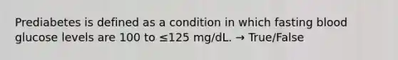 Prediabetes is defined as a condition in which fasting blood glucose levels are 100 to ≤125 mg/dL. → True/False