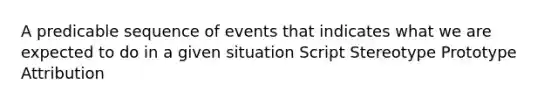 A predicable sequence of events that indicates what we are expected to do in a given situation Script Stereotype Prototype Attribution