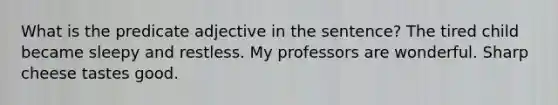 What is the predicate adjective in the sentence? The tired child became sleepy and restless. My professors are wonderful. Sharp cheese tastes good.