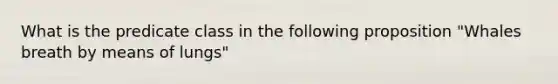 What is the predicate class in the following proposition "Whales breath by means of lungs"