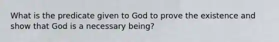 What is the predicate given to God to prove the existence and show that God is a necessary being?