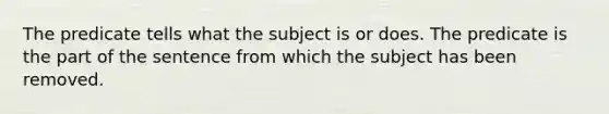 The predicate tells what the subject is or does. The predicate is the part of the sentence from which the subject has been removed.