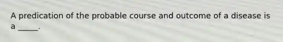 A predication of the probable course and outcome of a disease is a _____.