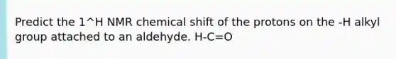 Predict the 1^H NMR chemical shift of the protons on the -H alkyl group attached to an aldehyde. H-C=O