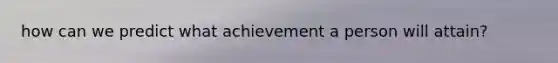 how can we predict what achievement a person will attain?