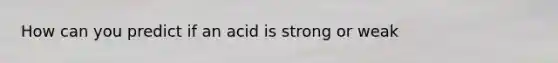 How can you predict if an acid is strong or weak